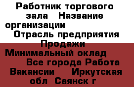 Работник торгового зала › Название организации ­ Fusion Service › Отрасль предприятия ­ Продажи › Минимальный оклад ­ 27 600 - Все города Работа » Вакансии   . Иркутская обл.,Саянск г.